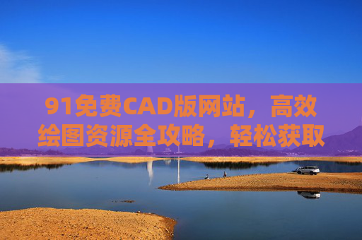 91免费CAD版网站，高效绘图资源全攻略，轻松获取正版工具，91免费CAD网站高效绘图资源全攻略，轻松获取正版工具