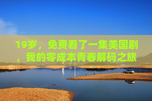 19岁,免费看了一集美国剧,我的零成本青春解码之旅,19岁,一集美国剧的零成本青春解码 19岁,免费看了一集美国剧,我的零成本青春解码之旅,19岁,一集美国剧的零成本青春解码