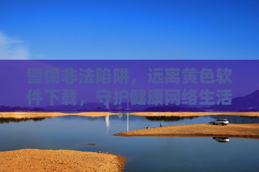警惕非法陷阱,远离黄色软件下载,守护健康网络生活,警惕非法陷阱,远离黄色软件,守护健康网络 警惕非法陷阱,远离黄色软件下载,守护健康网络生活,警惕非法陷阱,远离黄色软件,守护健康网络