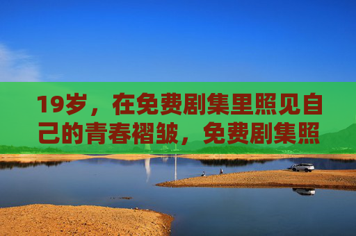 19岁,在免费剧集里照见自己的青春褶皱,免费剧集照见19岁青春褶皱 19岁,在免费剧集里照见自己的青春褶皱,免费剧集照见19岁青春褶皱