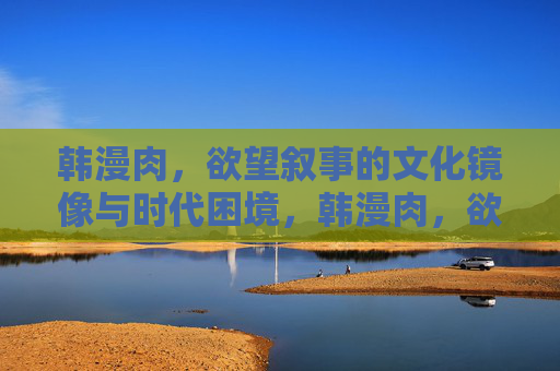 韩漫肉，欲望叙事的文化镜像与时代困境，韩漫肉，欲望叙事的文化镜像与时代困境