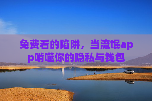 免费看的陷阱，当流氓app啃噬你的隐私与钱包