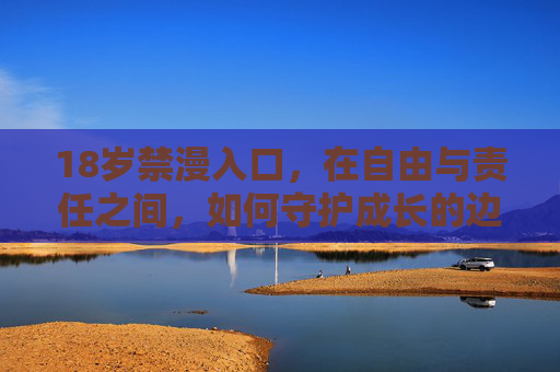 18岁禁漫入口,在自由与责任之间,如何守护成长的边界? 18岁禁漫入口,在自由与责任之间,如何守护成长的边界?