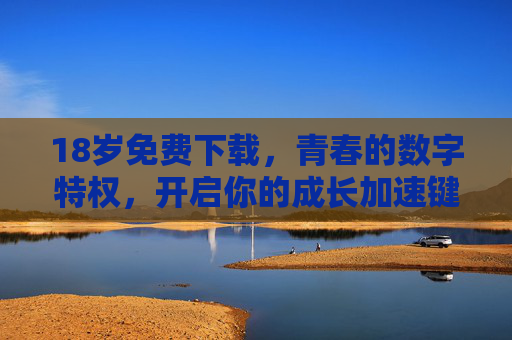 18岁免费下载,青春的数字特权,开启你的成长加速键,18岁免费下载,青春成长加速键 18岁免费下载,青春的数字特权,开启你的成长加速键,18岁免费下载,青春成长加速键