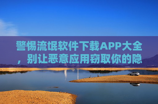 警惕流氓软件下载APP大全,别让恶意应用窃取你的隐私与财产安全,警惕流氓软件APP大全,别让恶意应用窃取你的隐私与财产安全 警惕流氓软件下载APP大全,别让恶意应用窃取你的隐私与财产安全,警惕流氓软件APP大全,别让恶意应用窃取你的隐私与财产安全