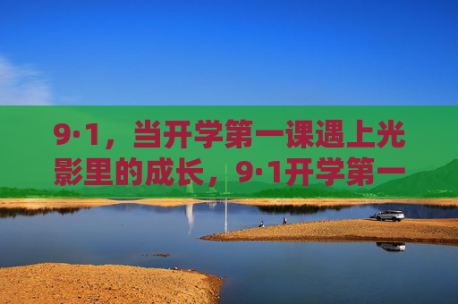 9·1，当开学第一课遇上光影里的成长，9·1开学第一课，光影里的成长