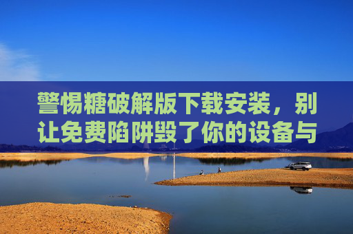 警惕糖破解版下载安装，别让免费陷阱毁了你的设备与安全，警惕糖破解版下载安装，免费陷阱背后的设备与安全危机