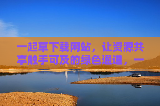 一起草下载网站，让资源共享触手可及的绿色通道，一起草下载，资源共享的绿色通道