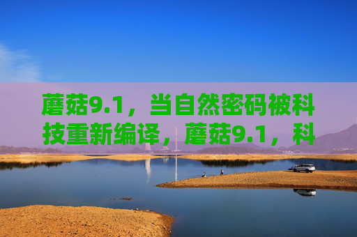 蘑菇9.1,当自然密码被科技重新编译,蘑菇9.1,科技重新编译自然密码 蘑菇9.1,当自然密码被科技重新编译,蘑菇9.1,科技重新编译自然密码