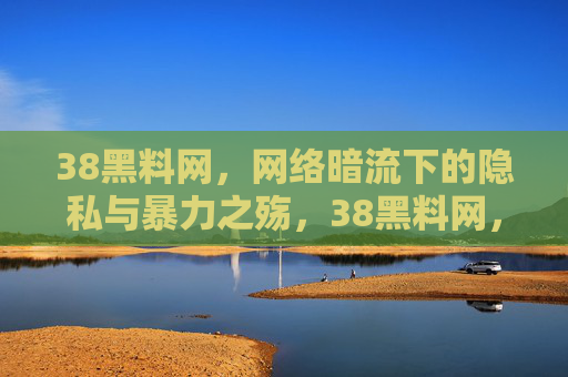 38黑料网,网络暗流下的隐私与暴力之殇,38黑料网,网络暗流下的隐私与暴力之殇 38黑料网,网络暗流下的隐私与暴力之殇,38黑料网,网络暗流下的隐私与暴力之殇