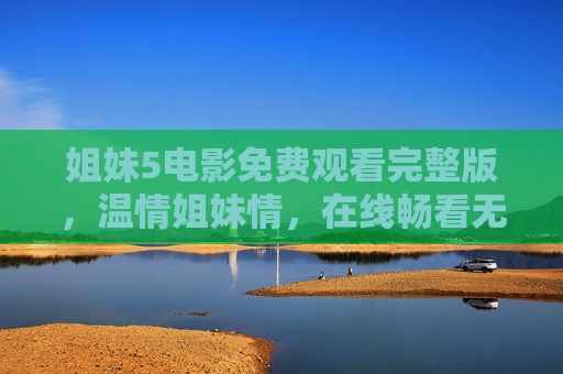 姐妹5电影免费观看完整版,温情姐妹情,在线畅看无广告,姐妹5电影免费观看完整版,温情姐妹情在线畅看无广告 姐妹5电影免费观看完整版,温情姐妹情,在线畅看无广告,姐妹5电影免费观看完整版,温情姐妹情在线畅看无广告