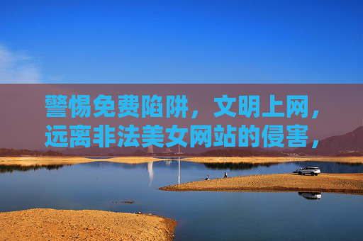 警惕免费陷阱,文明上网,远离非法美女网站的侵害,警惕免费陷阱,远离非法美女网站侵害 警惕免费陷阱,文明上网,远离非法美女网站的侵害,警惕免费陷阱,远离非法美女网站侵害