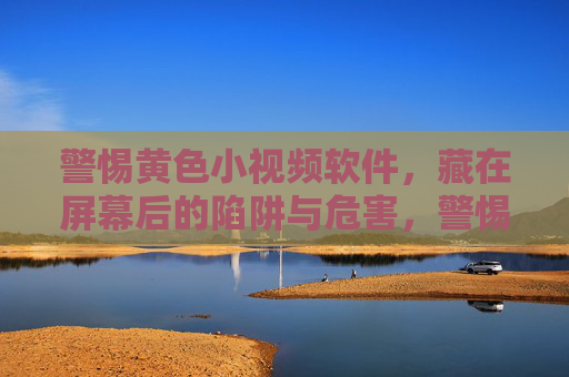 警惕黄色小视频软件,藏在屏幕后的陷阱与危害,警惕黄色小视频软件,藏在屏幕后的陷阱与危害 警惕黄色小视频软件,藏在屏幕后的陷阱与危害,警惕黄色小视频软件,藏在屏幕后的陷阱与危害