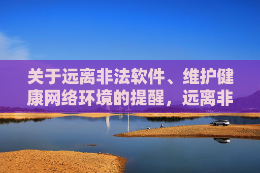 关于远离非法软件、维护健康网络环境的提醒,远离非法软件,维护健康网络环境 关于远离非法软件、维护健康网络环境的提醒,远离非法软件,维护健康网络环境
