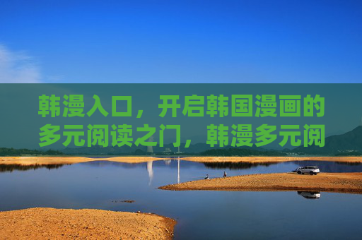韩漫入口,开启韩国漫画的多元阅读之门,韩漫多元阅读入口 韩漫入口,开启韩国漫画的多元阅读之门,韩漫多元阅读入口