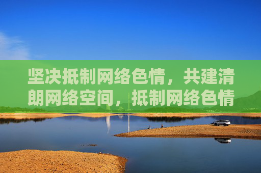 坚决抵制网络色情,共建清朗网络空间,抵制网络色情,共建清朗网络空间 坚决抵制网络色情,共建清朗网络空间,抵制网络色情,共建清朗网络空间
