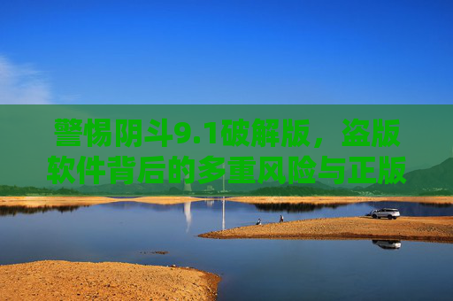 警惕阴斗9.1破解版，盗版软件背后的多重风险与正版价值，警惕阴斗9.1破解版，盗版软件的多重风险与正版价值