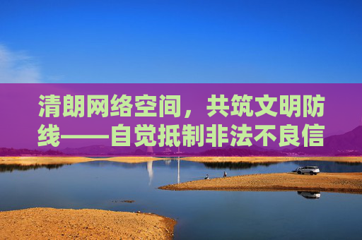 清朗网络空间,共筑文明防线——自觉抵制非法不良信息,清朗网络空间,共筑文明防线,自觉抵制非法不良信息 清朗网络空间,共筑文明防线——自觉抵制非法不良信息,清朗网络空间,共筑文明防线,自觉抵制非法不良信息
