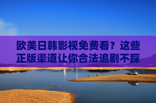 欧美日韩影视免费看?这些正版渠道让你合法追剧不踩坑,欧美日韩影视免费看?正版渠道合法追剧不踩坑 欧美日韩影视免费看?这些正版渠道让你合法追剧不踩坑,欧美日韩影视免费看?正版渠道合法追剧不踩坑