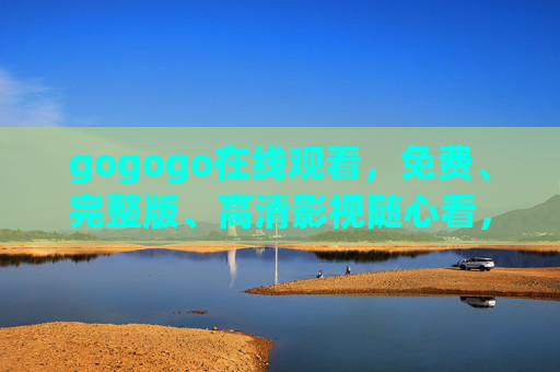 gogogo在线观看,免费、完整版、高清影视随心看,gogogo在线观看,免费完整版高清影视随心看 gogogo在线观看,免费、完整版、高清影视随心看,gogogo在线观看,免费完整版高清影视随心看