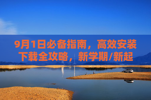 9月1日必备指南,高效安装下载全攻略,新学期/新起点不踩坑,9月1日新学期必备指南,高效安装下载全攻略,轻松避坑 9月1日必备指南,高效安装下载全攻略,新学期/新起点不踩坑,9月1日新学期必备指南,高效安装下载全攻略,轻松避坑