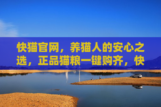 快猫官网,养猫人的安心之选,正品猫粮一键购齐,快猫官网,养猫人的安心之选,正品猫粮一键购齐 快猫官网,养猫人的安心之选,正品猫粮一键购齐,快猫官网,养猫人的安心之选,正品猫粮一键购齐