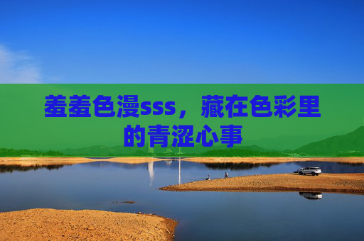 羞羞色漫sss,藏在色彩里的青涩心事 羞羞色漫sss,藏在色彩里的青涩心事