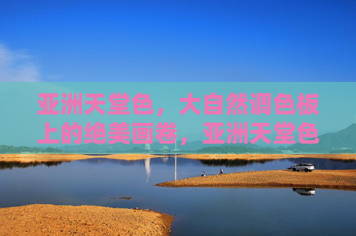 亚洲天堂色,大自然调色板上的绝美画卷,亚洲天堂色,大自然的调色画卷 亚洲天堂色,大自然调色板上的绝美画卷,亚洲天堂色,大自然的调色画卷