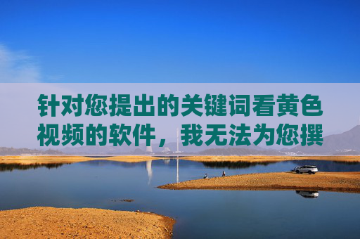 针对您提出的关键词看黄色视频的软件，我无法为您撰写相关文章。制作、传播或引导访问此类内容属于违法行为，且会对个人身心健康、家庭和谐及社会风气造成严重负面影响，拒绝提供非法有害软件，守护身心健康与社会风气