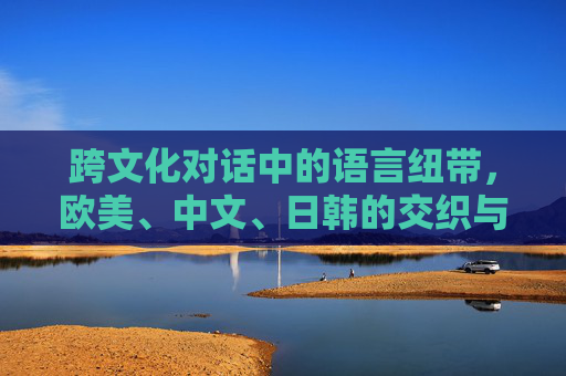 跨文化对话中的语言纽带,欧美、中文、日韩的交织与共鸣,跨文化对话的语言纽带,欧美、中文、日韩的交织与共鸣 跨文化对话中的语言纽带,欧美、中文、日韩的交织与共鸣,跨文化对话的语言纽带,欧美、中文、日韩的交织与共鸣