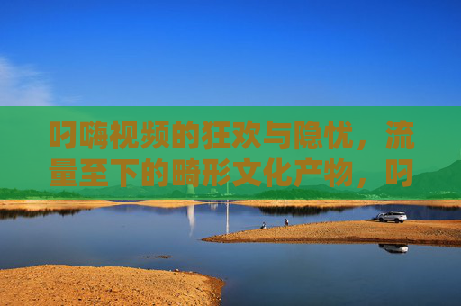 叼嗨视频的狂欢与隐忧,流量至下的畸形文化产物,叼嗨视频,流量狂欢下的畸形文化隐忧 叼嗨视频的狂欢与隐忧,流量至下的畸形文化产物,叼嗨视频,流量狂欢下的畸形文化隐忧