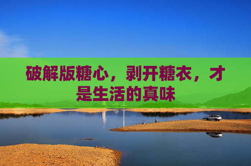 破解版糖心,剥开糖衣,才是生活的真味 破解版糖心,剥开糖衣,才是生活的真味