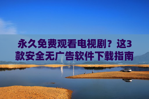 永久免费观看电视剧?这3款安全无广告软件下载指南,永久免费观看电视剧?3款安全无广告软件下载指南 永久免费观看电视剧?这3款安全无广告软件下载指南,永久免费观看电视剧?3款安全无广告软件下载指南