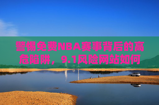 警惕免费NBA赛事背后的高危陷阱,9.1风险网站如何盗取你的信息与财产?警惕免费NBA赛事背后的高危陷阱,9.1风险网站盗取信息与财产 警惕免费NBA赛事背后的高危陷阱,9.1风险网站如何盗取你的信息与财产?警惕免费NBA赛事背后的高危陷阱,9.1风险网站盗取信息与财产