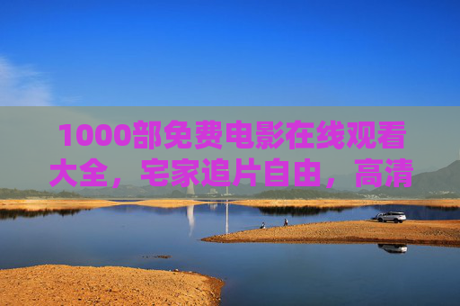 1000部免费电影在线观看大全，宅家追片自由，高清正版资源全解锁，1000部免费高清正版电影在线观看大全，宅家追片自由全解锁