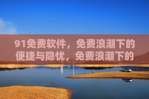 91免费软件,免费浪潮下的便捷与隐忧,免费浪潮下的软件,便捷与隐忧 91免费软件,免费浪潮下的便捷与隐忧,免费浪潮下的软件,便捷与隐忧