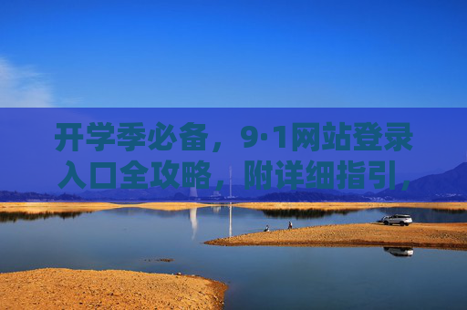 开学季必备,9·1网站登录入口全攻略,附详细指引,开学季必备,9·1网站登录入口全攻略(附详细指引) 开学季必备,9·1网站登录入口全攻略,附详细指引,开学季必备,9·1网站登录入口全攻略(附详细指引)