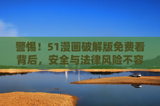 警惕！51漫画破解版免费看背后，安全与法律风险不容忽视