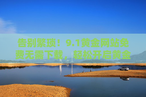 告别繁琐!9.1黄金网站免费无需下载,轻松开启黄金投资之旅,1黄金网站免费免下载,轻松开启黄金投资之旅 告别繁琐!9.1黄金网站免费无需下载,轻松开启黄金投资之旅,1黄金网站免费免下载,轻松开启黄金投资之旅