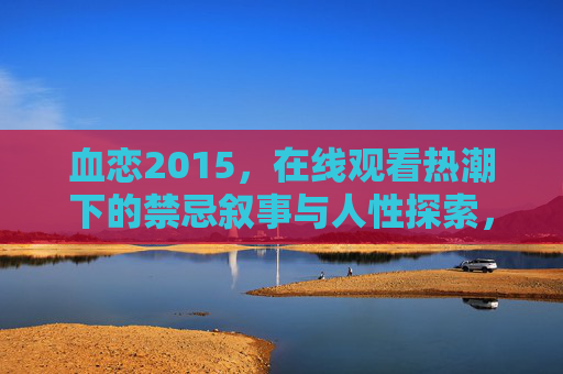 血恋2015，在线观看热潮下的禁忌叙事与人性探索，血恋2015，在线热潮下的禁忌叙事与人性探索