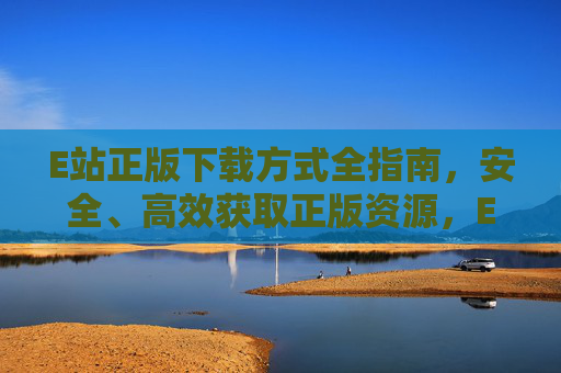 E站正版下载方式全指南,安全、高效获取正版资源,E站正版下载全指南,安全高效获取正版资源 E站正版下载方式全指南,安全、高效获取正版资源,E站正版下载全指南,安全高效获取正版资源