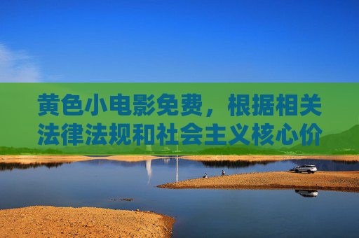 黄色小电影免费,根据相关法律法规和社会主义核心价值观,传播色情信息是严格禁止的,因此无法为您提供此类标题。我们应共同维护健康、文明的网络环境,远离不良信息。 黄色小电影免费,根据相关法律法规和社会主义核心价值观,传播色情信息是严格禁止的,因此无法为您提供此类标题。我们应共同维护健康、文明的网络环境,远离不良信息。