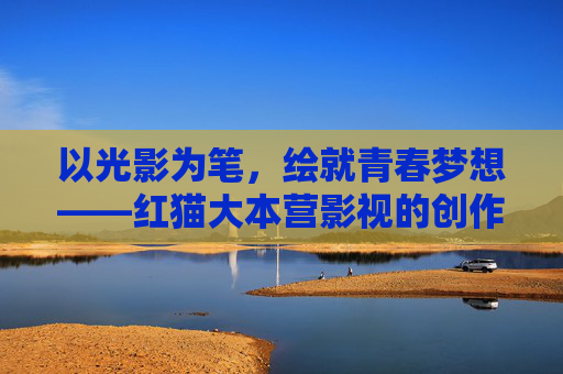 以光影为笔,绘就青春梦想——红猫大本营影视的创作征途,光影为笔,绘就青春梦想——红猫大本营影视的创作征程 以光影为笔,绘就青春梦想——红猫大本营影视的创作征途,光影为笔,绘就青春梦想——红猫大本营影视的创作征程