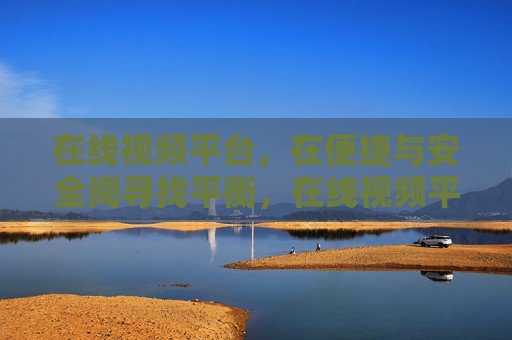 在线视频平台,在便捷与安全间寻找平衡,在线视频平台,便捷与安全的平衡之道 在线视频平台,在便捷与安全间寻找平衡,在线视频平台,便捷与安全的平衡之道