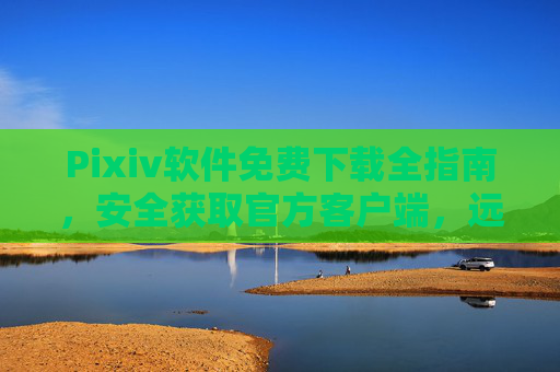 Pixiv软件免费下载全指南,安全获取官方客户端,远离风险陷阱,Pixiv官方免费下载全指南,安全获取客户端,远离风险陷阱 Pixiv软件免费下载全指南,安全获取官方客户端,远离风险陷阱,Pixiv官方免费下载全指南,安全获取客户端,远离风险陷阱