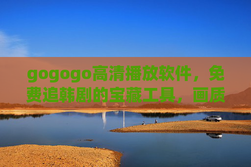 gogogo高清播放软件,免费追韩剧的宝藏工具,画质与资源双在线,gogogo高清播放软件,免费追韩剧宝藏,画质资源双在线 gogogo高清播放软件,免费追韩剧的宝藏工具,画质与资源双在线,gogogo高清播放软件,免费追韩剧宝藏,画质资源双在线