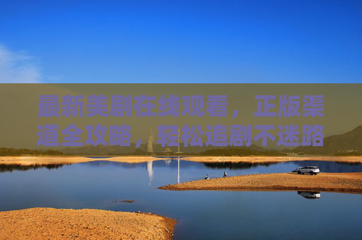 最新美剧在线观看，正版渠道全攻略，轻松追剧不迷路，最新美剧正版观看全攻略，轻松追剧不迷路