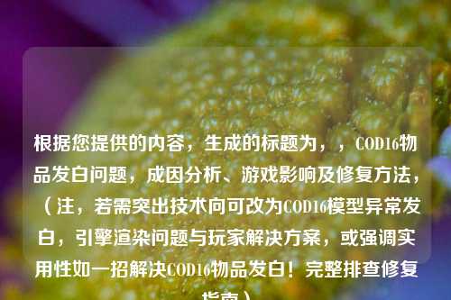 根据您提供的内容，生成的标题为，，COD16物品发白问题，成因分析、游戏影响及修复     ，（注，若需突出技术向可改为COD16模型异常发白，引擎渲染问题与玩家解决方案，或强调实用性如一招解决COD16物品发白！完整排查修复指南）