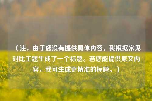 （注，由于您没有提供具体内容，我根据常见对比主题生成了一个标题。若您能提供原文内容，我可生成更精准的标题。）