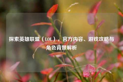 探索英雄联盟（LOL），官方内容、游戏攻略与角色背景解析